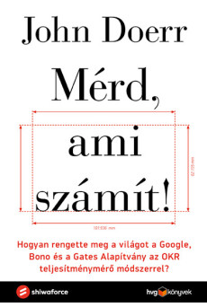 Mérd, ami számít! - Hogyan rengette meg a világot a Google, Bono és a Gates Alapítvány az OKR teljesítménymérő módszerre