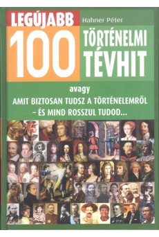 Legújabb 100 történelmi tévhit /Avagy amit biztosan tudsz a történelemről - és mind rosszul tudod...