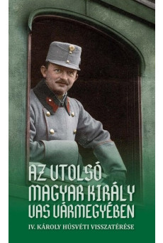 Az utolsó magyar király Vas vármegyében - IV. Károly húsvéti visszatérése