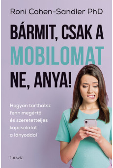 Bármit, csak a mobilomat ne, anya! - Hogyan tarthatsz fenn megértő és szeretetteljes kapcsolatot a lányoddal