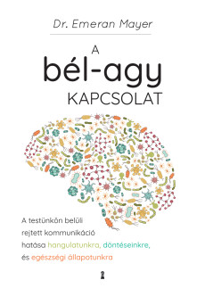 A bél-agy kapcsolat - A testünkön belüli rejtett kommunikáció hatása hangulatunkra, döntéseinkre és egészségi állapotunkra (e-könyv)