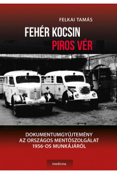 Fehér kocsin piros vér - Dokumentumgyűjtemény az Országos Mentőszolgálat 1956-os munkájáról