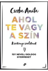 Ahol te vagy a szín - Kézikönyv szülőknek ? Így nevelj boldog gyermeket